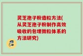 灵芝孢子粉造粒方法(从灵芝孢子粉制作高效吸收的包埋微粒体系的方法研究)
