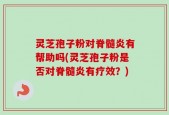 灵芝孢子粉对脊髓炎有帮助吗(灵芝孢子粉是否对脊髓炎有疗效？)