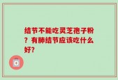 结节不能吃灵芝孢子粉？有肺结节应该吃什么好？
