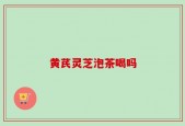 黄芪灵芝泡茶喝吗