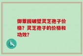 御蕈园破壁灵芝孢子价格？灵芝孢子的价格和功效？