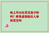 晚上可以吃灵芝孢子粉吗？脾胃虚弱能吃人参和灵芝吗