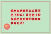 脑出血后期可以吃灵芝孢子粉吗？灵芝孢子粉在脑出血后期的作用及食用方法？
