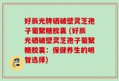 好辰光牌硒破壁灵芝孢子葡聚糖胶囊 (好辰光硒破壁灵芝孢子葡聚糖胶囊：保健养生的明智选择)