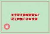 无壳灵芝需要破壁吗？灵芝种植方法及步骤