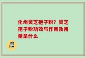 化州灵芝孢子粉？灵芝孢子粉功效与作用及用量是什么