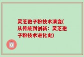 灵芝孢子粉技术演变(从传统到创新：灵芝孢子粉技术进化史)