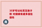 35岁可以吃灵芝孢子粉 对健康有诸多潜在益处