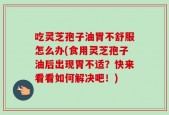 吃灵芝孢子油胃不舒服怎么办(食用灵芝孢子油后出现胃不适？快来看看如何解决吧！)