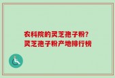 农科院的灵芝孢子粉？灵芝孢子粉产地排行榜