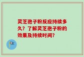 灵芝孢子粉反应持续多久？了解灵芝孢子粉的效果及持续时间？