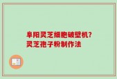 阜阳灵芝细胞破壁机？灵芝孢子粉制作法