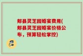 郏县灵芝园婚宴费用(郏县灵芝园婚宴价格公布，预算轻松掌控)