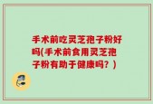 手术前吃灵芝孢子粉好吗(手术前食用灵芝孢子粉有助于健康吗？)