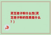 灵芝孢子粉什么性(灵芝孢子粉的性质是什么？)