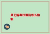 灵芝解毒祛湿汤怎么熬制