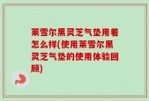 莱雪尔黑灵芝气垫用着怎么样(使用莱雪尔黑灵芝气垫的使用体验回顾)