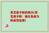 灵芝孢子粉的简介(灵芝孢子粉：强化免疫力的自然选择)