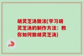 胡灵芝汤做法(学习胡灵芝汤的制作方法：教你如何做胡灵芝汤)