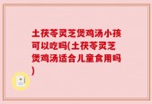 土茯苓灵芝煲鸡汤小孩可以吃吗(土茯苓灵芝煲鸡汤适合儿童食用吗)