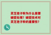 灵芝孢子粉为什么需要破壁处理？破壁技术对灵芝孢子粉的重要性？