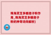 珠海灵芝多糖孢子粉作用_珠海灵芝多糖孢子粉的神奇功效解析)