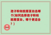 孢子粉和胶原蛋白选哪个(如何选择孢子粉和胶原蛋白，哪个更适合？)