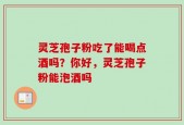 灵芝孢子粉吃了能喝点酒吗？你好，灵芝孢子粉能泡酒吗