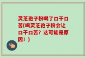 灵芝孢子粉喝了口干口苦(喝灵芝孢子粉会让口干口苦？这可能是原因！)