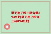 灵芝孢子粉三萜含量8%以上(灵芝孢子粉含三萜8%以上)