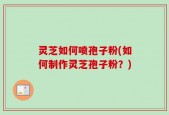 灵芝如何喷孢子粉(如何制作灵芝孢子粉？)