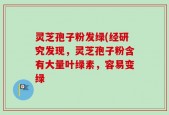 灵芝孢子粉发绿(经研究发现，灵芝孢子粉含有大量叶绿素，容易变绿