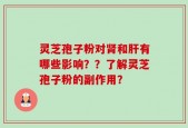 灵芝孢子粉对肾和肝有哪些影响？？了解灵芝孢子粉的副作用？