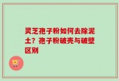 灵芝孢子粉如何去除泥土？孢子粉破壳与破壁区别