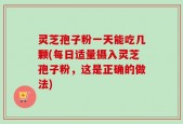 灵芝孢子粉一天能吃几颗(每日适量摄入灵芝孢子粉，这是正确的做法)