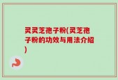 灵灵芝孢子粉(灵芝孢子粉的功效与用法介绍)