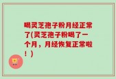 喝灵芝孢子粉月经正常了(灵芝孢子粉喝了一个月，月经恢复正常啦！)