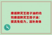 康道牌灵芝孢子油的功效康道牌灵芝孢子油：提高免疫力，滋补身体