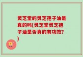 灵芝堂的灵芝孢子油是真的吗(灵芝堂灵芝孢子油是否真的有功效？)