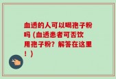 血透的人可以喝孢子粉吗 (血透患者可否饮用孢子粉？解答在这里！)