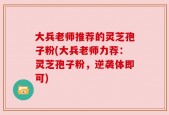 大兵老师推荐的灵芝孢子粉(大兵老师力荐：灵芝孢子粉，逆袭体即可)
