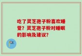 吃了灵芝孢子粉喜欢睡觉？灵芝孢子粉对睡眠的影响及建议？