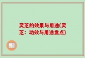 灵芝的效果与用途(灵芝：功效与用途盘点)