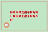 谷老头灵芝孢子粉好吗？森山灵芝孢子粉好不好
