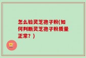 怎么验灵芝孢子粉(如何判断灵芝孢子粉质量正常？)