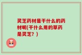 灵芝药材是干什么的药材呢(干什么用的草药是灵芝？)