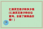 仁源灵芝孢子粉多少钱(仁源灵芝孢子粉价位查询，全面了解商品价格！)