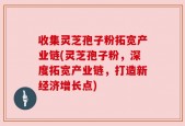 收集灵芝孢子粉拓宽产业链(灵芝孢子粉，深度拓宽产业链，打造新经济增长点)