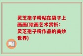 灵芝孢子粉粘在袋子上画画(绘画艺术赏析：灵芝孢子粉作品的美妙世界)