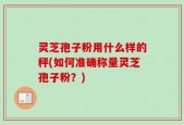 灵芝孢子粉用什么样的秤(如何准确称量灵芝孢子粉？)